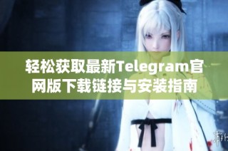 轻松获取最新Telegram官网版下载链接与安装指南