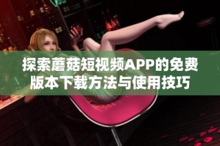 探索蘑菇短视频APP的免费版本下载方法与使用技巧