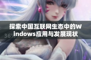 探索中国互联网生态中的Windows应用与发展现状