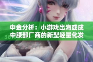 中金分析：小游戏出海或成中腰部厂商的新型轻量化发展路径