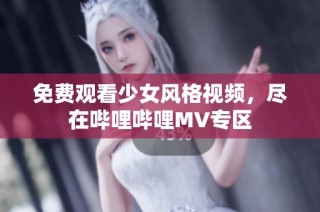 免费观看少女风格视频，尽在哔哩哔哩MV专区