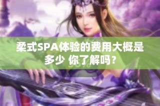 柔式SPA体验的费用大概是多少 你了解吗？