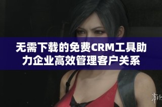 无需下载的免费CRM工具助力企业高效管理客户关系