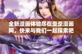 全新漫画体验尽在歪歪漫画网，快来与我们一起探索吧！