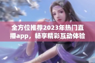 全方位推荐2023年热门直播app，畅享精彩互动体验