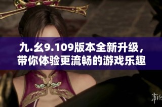 九.幺9.109版本全新升级，带你体验更流畅的游戏乐趣