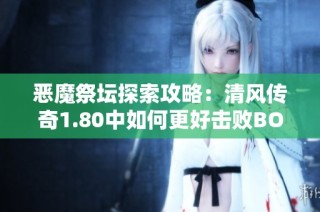 恶魔祭坛探索攻略：清风传奇1.80中如何更好击败BOSS