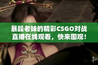 暴躁老妹的精彩CSGO对战直播在线观看，快来围观！