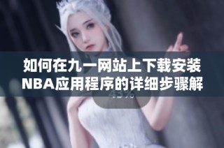 如何在九一网站上下载安装NBA应用程序的详细步骤解析