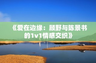 《爱在边缘：顾野与陈景书的1v1情感交织》