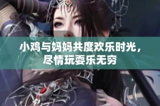 小鸡与妈妈共度欢乐时光，尽情玩耍乐无穷