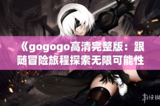 《gogogo高清完整版：跟随冒险旅程探索无限可能性》