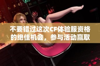 不要错过这次CF体验服资格的绝佳机会，参与活动赢取资格！