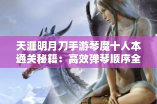 天涯明月刀手游琴魔十人本通关秘籍：高效弹琴顺序全面解析与技巧分享