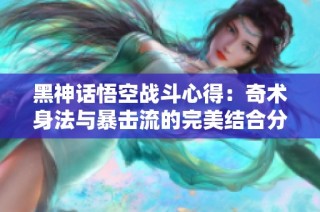 黑神话悟空战斗心得：奇术身法与暴击流的完美结合分析