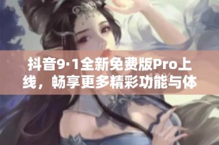 抖音9·1全新免费版Pro上线，畅享更多精彩功能与体验