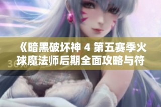 《暗黑破坏神 4 第五赛季火球魔法师后期全面攻略与符文分析》