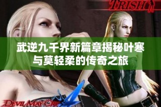 武逆九千界新篇章揭秘叶寒与莫轻柔的传奇之旅