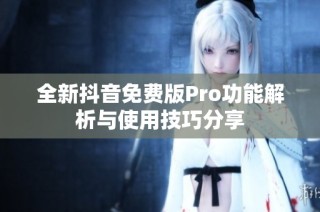 全新抖音免费版Pro功能解析与使用技巧分享