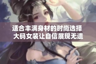 适合丰满身材的时尚选择 大码女装让自信展现无遗