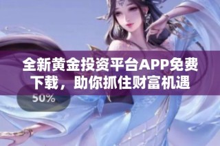 全新黄金投资平台APP免费下载，助你抓住财富机遇