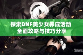 探索DNF美少女养成活动 全面攻略与技巧分享