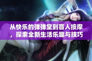 从快乐的弹弹堂到盲人按摩，探索全新生活乐趣与技巧