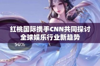 红桃国际携手CNN共同探讨全球娱乐行业新趋势