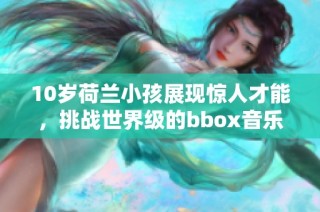 10岁荷兰小孩展现惊人才能，挑战世界级的bbox音乐技巧