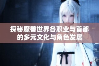 探秘魔兽世界各职业与首都的多元文化与角色发展