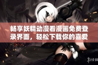 畅享妖精动漫看漫画免费登录界面，轻松下载你的喜爱作品