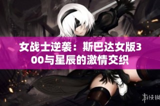 女战士逆袭：斯巴达女版300与星辰的激情交织