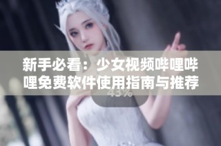 新手必看：少女视频哔哩哔哩免费软件使用指南与推荐