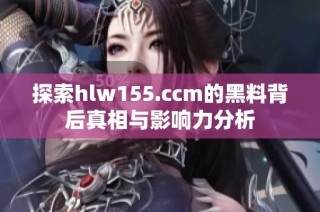 探索hlw155.ccm的黑料背后真相与影响力分析