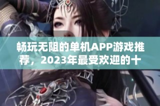 畅玩无阻的单机APP游戏推荐，2023年最受欢迎的十款游戏排行榜一览