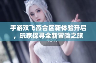 手游双飞燕合区新体验开启，玩家探寻全新冒险之旅