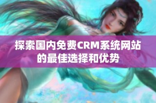 探索国内免费CRM系统网站的最佳选择和优势