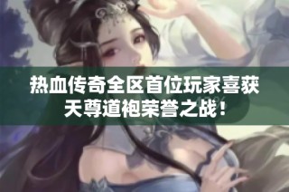 热血传奇全区首位玩家喜获天尊道袍荣誉之战！