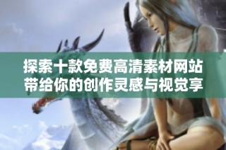 探索十款免费高清素材网站带给你的创作灵感与视觉享受