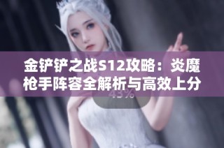 金铲铲之战S12攻略：炎魔枪手阵容全解析与高效上分策略