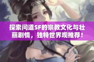 探索问道SF的宗教文化与壮丽剧情，独特世界观推荐！