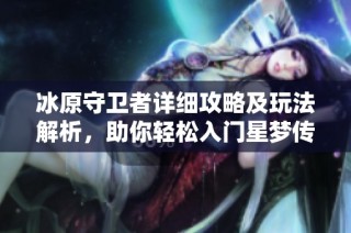 冰原守卫者详细攻略及玩法解析，助你轻松入门星梦传扬游戏