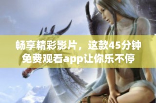 畅享精彩影片，这款45分钟免费观看app让你乐不停