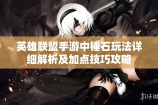 英雄联盟手游中锤石玩法详细解析及加点技巧攻略