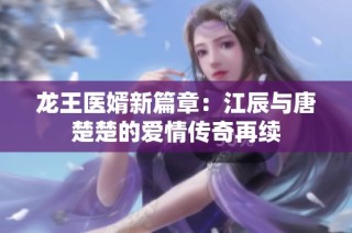 龙王医婿新篇章：江辰与唐楚楚的爱情传奇再续