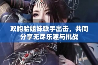 双胞胎姐妹联手出击，共同分享无尽乐趣与挑战