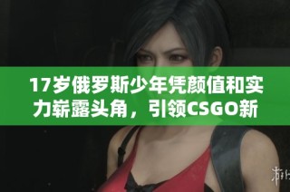 17岁俄罗斯少年凭颜值和实力崭露头角，引领CSGO新风潮