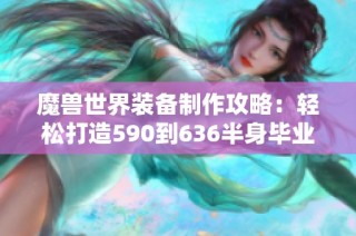 魔兽世界装备制作攻略：轻松打造590到636半身毕业装备