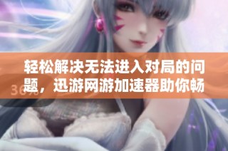 轻松解决无法进入对局的问题，迅游网游加速器助你畅玩游戏