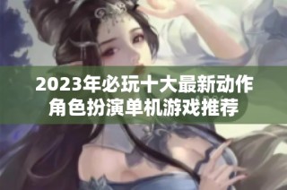 2023年必玩十大最新动作角色扮演单机游戏推荐